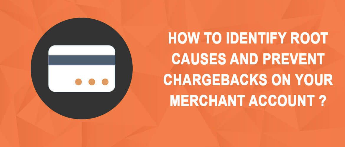 HOW TO IDENTIFY ROOT CAUSES AND PREVENT CHARGEBACKS ON YOUR MERCHANT ACCOUNT ?