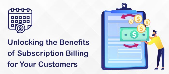 Unlocking the Benefits of Subscription Billing for Your Customers