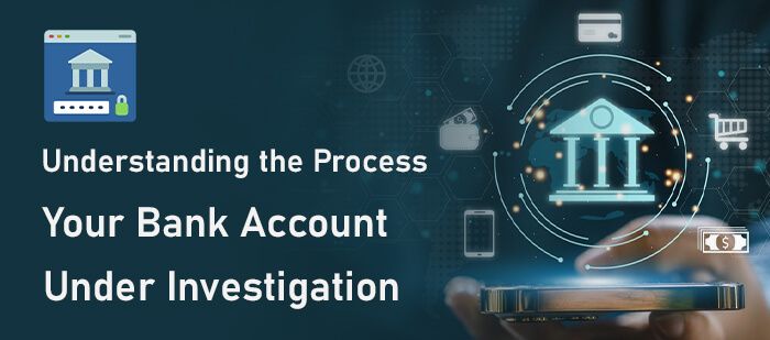 Understanding the Process- Your Bank Account Under Investigation